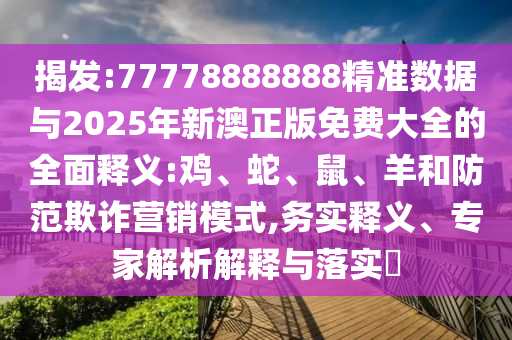 揭發(fā):77778888888精準數(shù)據(jù)與2025年新澳正版免費大全的全面釋義:雞、蛇、鼠、羊和防范欺詐營銷模式,務(wù)實釋義、專家解析解釋與落實?