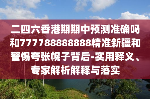 二四六香港期期中預(yù)測(cè)準(zhǔn)確嗎和777788888888精準(zhǔn)新疆和警惕夸張幌子背后-實(shí)用釋義、專家解析解釋與落實(shí)