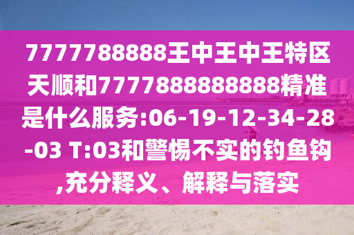 7777788888王中王中王特區(qū)天順和7777888888888精準(zhǔn)是什么服務(wù):06-19-12-34-28-03 T:03和警惕不實(shí)的釣魚鉤,充分釋義、解釋與落實(shí)