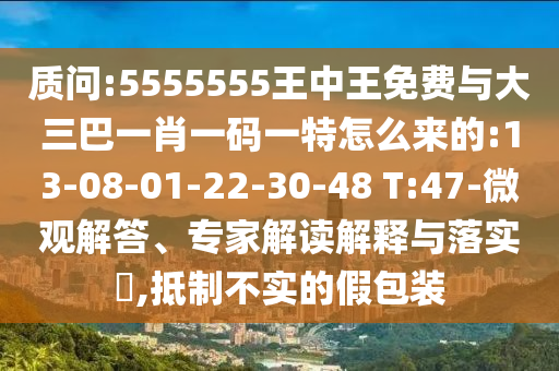 質問:5555555王中王免費與大三巴一肖一碼一特怎么來的:13-08-01-22-30-48 T:47-微觀解答、專家解讀解釋與落實?,抵制不實的假包裝