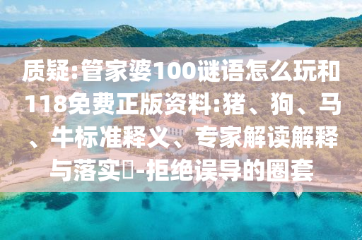 質(zhì)疑:管家婆100謎語怎么玩和118免費正版資料:豬、狗、馬、牛標(biāo)準(zhǔn)釋義、專家解讀解釋與落實?-拒絕誤導(dǎo)的圈套