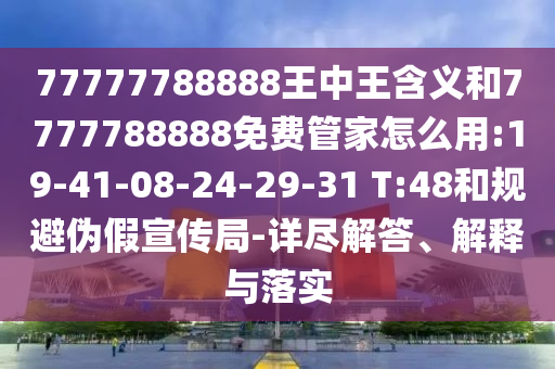 77777788888王中王含義和7777788888免費(fèi)管家怎么用:19-41-08-24-29-31 T:48和規(guī)避偽假宣傳局-詳盡解答、解釋與落實(shí)