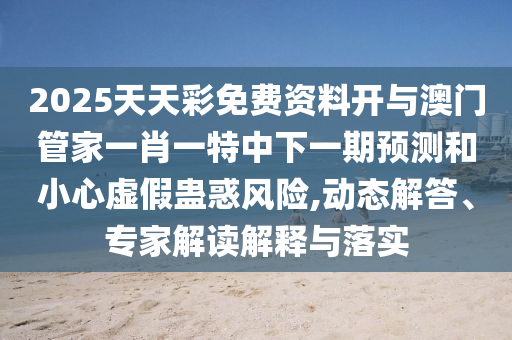 2025天天彩免費(fèi)資料開(kāi)與澳門(mén)管家一肖一特中下一期預(yù)測(cè)和小心虛假蠱惑風(fēng)險(xiǎn),動(dòng)態(tài)解答、專(zhuān)家解讀解釋與落實(shí)
