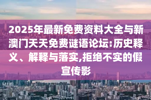 2025年最新免費資料大全與新澳門天天免費謎語論壇:歷史釋義、解釋與落實,拒絕不實的假宣傳影