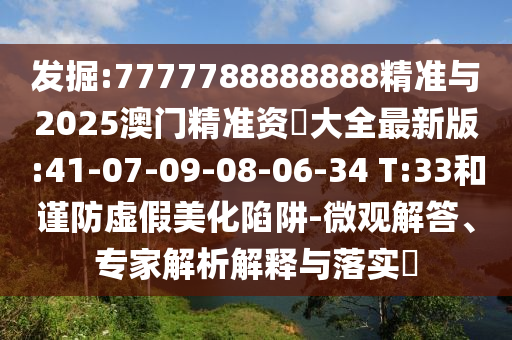 發(fā)掘:7777788888888精準(zhǔn)與2025澳門精準(zhǔn)資枓大全最新版:41-07-09-08-06-34 T:33和謹(jǐn)防虛假美化陷阱-微觀解答、專家解析解釋與落實(shí)?