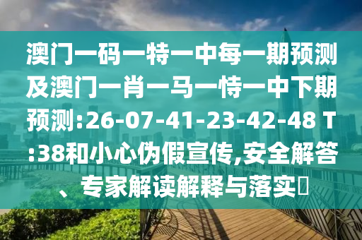 澳門一碼一特一中每一期預(yù)測及澳門一肖一馬一恃一中下期預(yù)測:26-07-41-23-42-48 T:38和小心偽假宣傳,安全解答、專家解讀解釋與落實?
