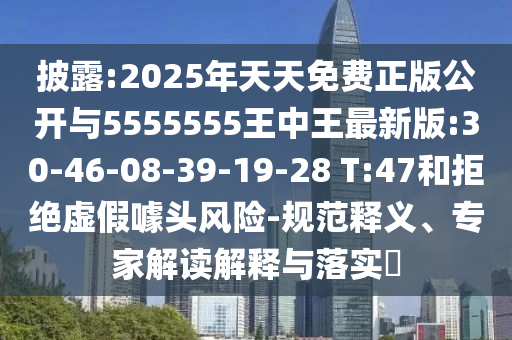 披露:2025年天天免費(fèi)正版公開與5555555王中王最新版:30-46-08-39-19-28 T:47和拒絕虛假噱頭風(fēng)險-規(guī)范釋義、專家解讀解釋與落實(shí)?
