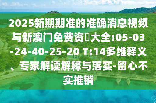 2025新期期準(zhǔn)的準(zhǔn)確消息視頻與新澳門(mén)免費(fèi)資枓大全:05-03-24-40-25-20 T:14多維釋義、專(zhuān)家解讀解釋與落實(shí)-留心不實(shí)推銷(xiāo)