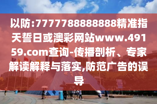以防:7777788888888精準指天誓日或澳彩網(wǎng)站www.49159.соm查詢-傳播剖析、專家解讀解釋與落實,防范廣告的誤導(dǎo)