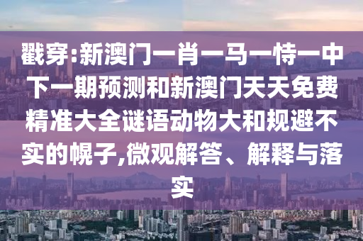 戳穿:新澳門(mén)一肖一馬一恃一中下一期預(yù)測(cè)和新澳門(mén)天天免費(fèi)精準(zhǔn)大全謎語(yǔ)動(dòng)物大和規(guī)避不實(shí)的幌子,微觀解答、解釋與落實(shí)