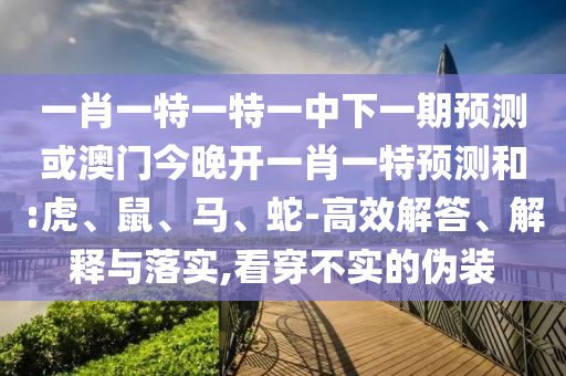 一肖一特一特一中下一期預測或澳門今晚開一肖一特預測和:虎、鼠、馬、蛇-高效解答、解釋與落實,看穿不實的偽裝