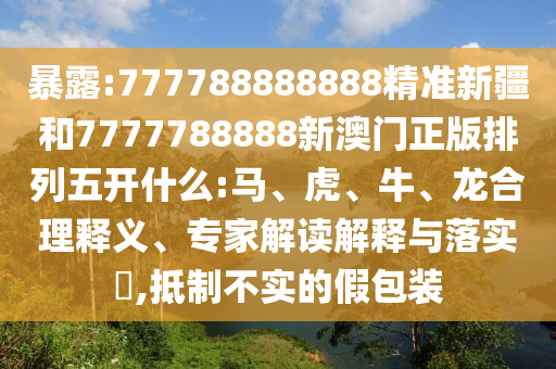 暴露:777788888888精準(zhǔn)新疆和7777788888新澳門正版排列五開什么:馬、虎、牛、龍合理釋義、專家解讀解釋與落實?,抵制不實的假包裝