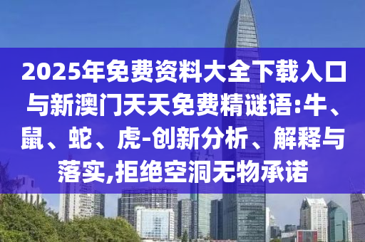2025年免費資料大全下載入口與新澳門天天免費精謎語:牛、鼠、蛇、虎-創(chuàng)新分析、解釋與落實,拒絕空洞無物承諾