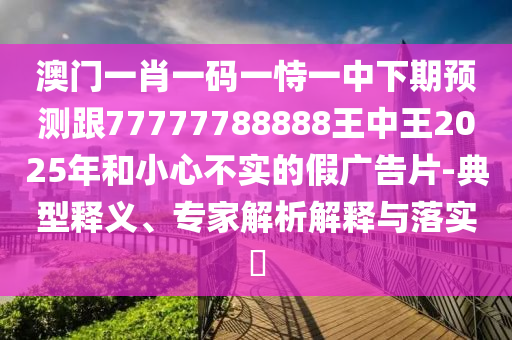 澳門一肖一碼一恃一中下期預(yù)測(cè)跟77777788888王中王2025年和小心不實(shí)的假?gòu)V告片-典型釋義、專家解析解釋與落實(shí)?