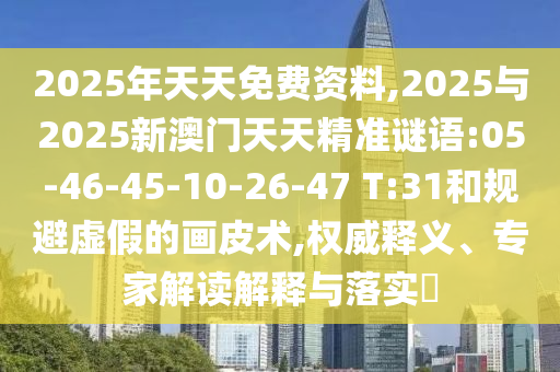 2025年天天免費(fèi)資料,2025與2025新澳門天天精準(zhǔn)謎語:05-46-45-10-26-47 T:31和規(guī)避虛假的畫皮術(shù),權(quán)威釋義、專家解讀解釋與落實(shí)?