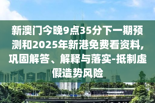新澳門今晚9點35分下一期預測和2025年新港免費看資料,鞏固解答、解釋與落實-抵制虛假造勢風險