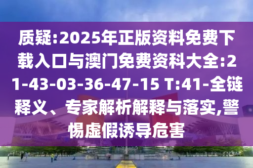 質(zhì)疑:2025年正版資料免費下載入口與澳門免費資科大全:21-43-03-36-47-15 T:41-全鏈釋義、專家解析解釋與落實,警惕虛假誘導危害