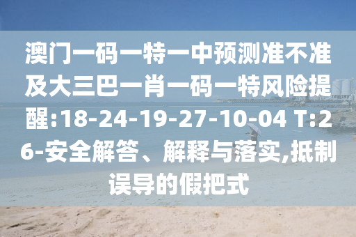 澳門一碼一特一中預(yù)測準(zhǔn)不準(zhǔn)及大三巴一肖一碼一特風(fēng)險提醒:18-24-19-27-10-04 T:26-安全解答、解釋與落實,抵制誤導(dǎo)的假把式