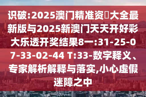 識(shí)破:2025澳門(mén)精準(zhǔn)資枓大全最新版與2025新澳門(mén)天天開(kāi)好彩大樂(lè)透開(kāi)獎(jiǎng)結(jié)果8一:31-25-07-33-02-44 T:33-數(shù)字釋義、專(zhuān)家解析解釋與落實(shí),小心虛假迷障之中