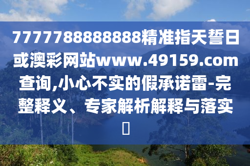7777788888888精準指天誓日或澳彩網(wǎng)站www.49159.соm查詢,小心不實的假承諾雷-完整釋義、專家解析解釋與落實?