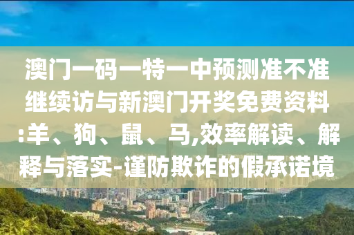 澳門一碼一特一中預(yù)測準(zhǔn)不準(zhǔn)繼續(xù)訪與新澳門開獎免費(fèi)資料:羊、狗、鼠、馬,效率解讀、解釋與落實(shí)-謹(jǐn)防欺詐的假承諾境