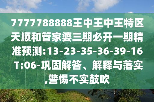 7777788888王中王中王特區(qū)天順和管家婆三期必開一期精準(zhǔn)預(yù)測(cè):13-23-35-36-39-16 T:06-鞏固解答、解釋與落實(shí),警惕不實(shí)鼓吹