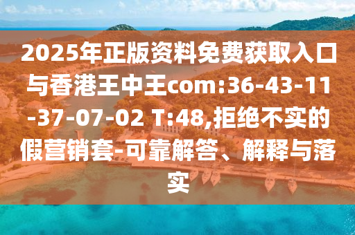 2025年正版資料免費獲取入口與香港王中王com:36-43-11-37-07-02 T:48,拒絕不實的假營銷套-可靠解答、解釋與落實