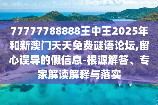 77777788888王中王2025年和新澳門天天免費謎語論壇,留心誤導的假信息-根源解答、專家解讀解釋與落實