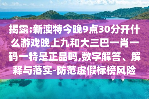 揭露:新澳特今晚9點30分開什么游戲晚上九和大三巴一肖一碼一特是正品嗎,數(shù)字解答、解釋與落實-防范虛假標(biāo)榜風(fēng)險