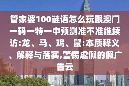 管家婆100謎語怎么玩跟澳門一碼一特一中預(yù)測準(zhǔn)不準(zhǔn)繼續(xù)訪:龍、馬、雞、鼠:本質(zhì)釋義、解釋與落實(shí),警惕虛假的假廣告云