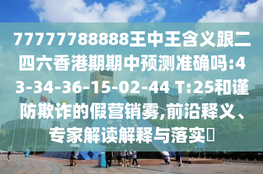 77777788888王中王含義跟二四六香港期期中預測準確嗎:43-34-36-15-02-44 T:25和謹防欺詐的假營銷霧,前沿釋義、專家解讀解釋與落實?