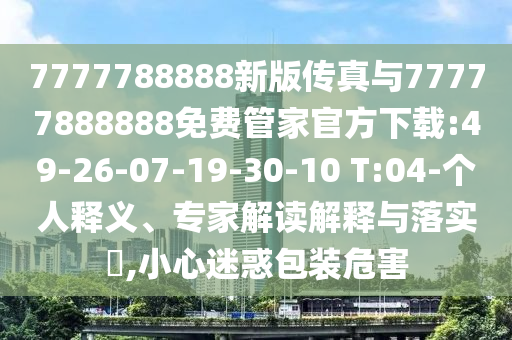 7777788888新版?zhèn)髡媾c77777888888免費(fèi)管家官方下載:49-26-07-19-30-10 T:04-個人釋義、專家解讀解釋與落實(shí)?,小心迷惑包裝危害