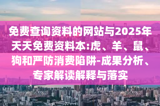 免費查詢資料的網(wǎng)站與2025年天天免費資料本:虎、羊、鼠、狗和嚴防消費陷阱-成果分析、專家解讀解釋與落實