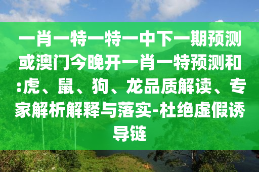 一肖一特一特一中下一期預測或澳門今晚開一肖一特預測和:虎、鼠、狗、龍品質解讀、專家解析解釋與落實-杜絕虛假誘導鏈