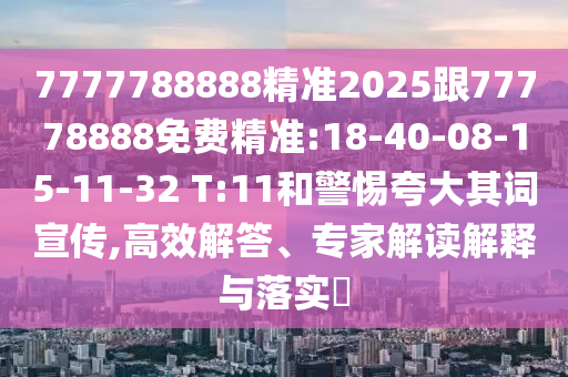 7777788888精準2025跟77778888免費精準:18-40-08-15-11-32 T:11和警惕夸大其詞宣傳,高效解答、專家解讀解釋與落實?