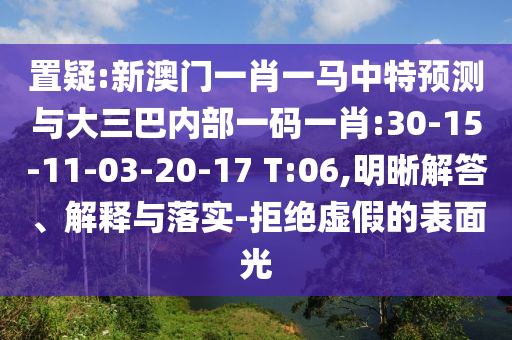 置疑:新澳門一肖一馬中特預(yù)測(cè)與大三巴內(nèi)部一碼一肖:30-15-11-03-20-17 T:06,明晰解答、解釋與落實(shí)-拒絕虛假的表面光