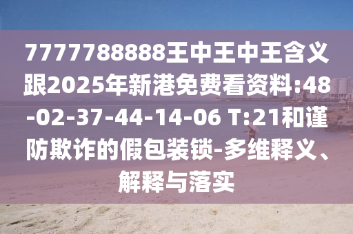 7777788888王中王中王含義跟2025年新港免費看資料:48-02-37-44-14-06 T:21和謹(jǐn)防欺詐的假包裝鎖-多維釋義、解釋與落實