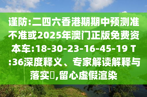 謹(jǐn)防:二四六香港期期中預(yù)測準(zhǔn)不準(zhǔn)或2025年澳門正版免費資本車:18-30-23-16-45-19 T:36深度釋義、專家解讀解釋與落實?,留心虛假渲染