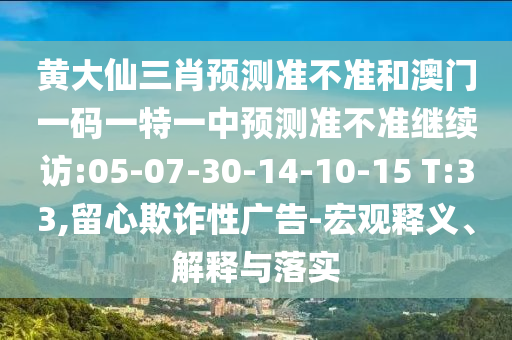 黃大仙三肖預(yù)測準(zhǔn)不準(zhǔn)和澳門一碼一特一中預(yù)測準(zhǔn)不準(zhǔn)繼續(xù)訪:05-07-30-14-10-15 T:33,留心欺詐性廣告-宏觀釋義、解釋與落實(shí)