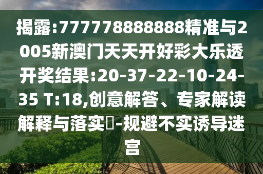 揭露:777778888888精準(zhǔn)與2005新澳門天天開好彩大樂透開獎結(jié)果:20-37-22-10-24-35 T:18,創(chuàng)意解答、專家解讀解釋與落實(shí)?-規(guī)避不實(shí)誘導(dǎo)迷宮