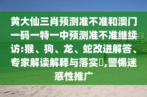 黃大仙三肖預(yù)測準(zhǔn)不準(zhǔn)和澳門一碼一特一中預(yù)測準(zhǔn)不準(zhǔn)繼續(xù)訪:猴、狗、龍、蛇改進(jìn)解答、專家解讀解釋與落實(shí)?,警惕迷惑性推廣