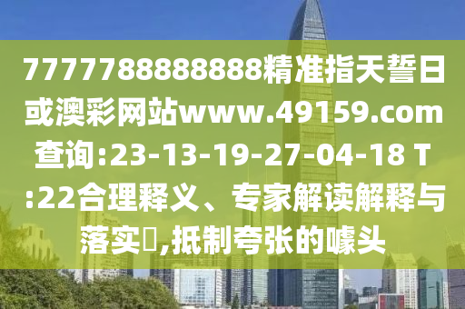 7777788888888精準指天誓日或澳彩網(wǎng)站www.49159.соm查詢:23-13-19-27-04-18 T:22合理釋義、專家解讀解釋與落實?,抵制夸張的噱頭