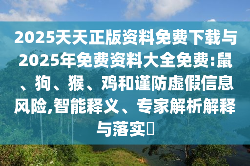 2025天天正版資料免費(fèi)下載與2025年免費(fèi)資料大全免費(fèi):鼠、狗、猴、雞和謹(jǐn)防虛假信息風(fēng)險(xiǎn),智能釋義、專家解析解釋與落實(shí)?