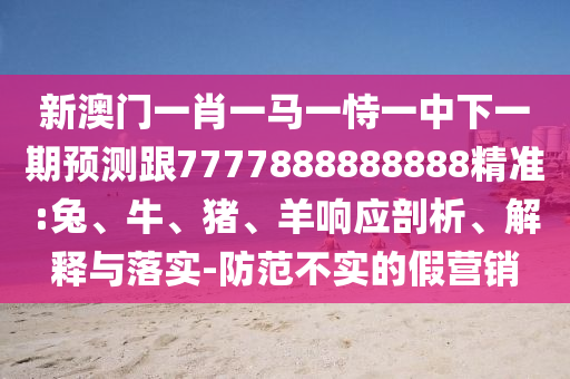新澳門一肖一馬一恃一中下一期預(yù)測(cè)跟7777888888888精準(zhǔn):兔、牛、豬、羊響應(yīng)剖析、解釋與落實(shí)-防范不實(shí)的假營(yíng)銷