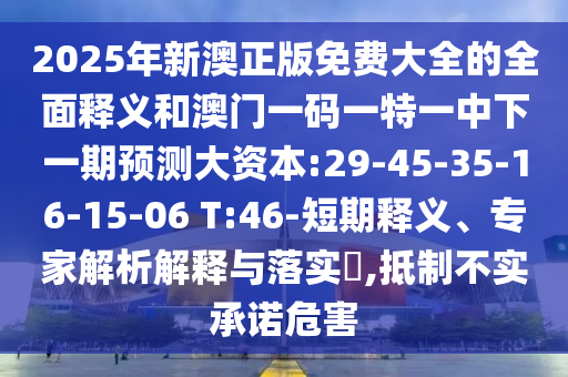 2025年新澳正版免費大全的全面釋義和澳門一碼一特一中下一期預(yù)測大資本:29-45-35-16-15-06 T:46-短期釋義、專家解析解釋與落實?,抵制不實承諾危害