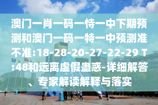 澳門一肖一碼一恃一中下期預(yù)測和澳門一碼一特一中預(yù)測準(zhǔn)不準(zhǔn):18-28-20-27-22-29 T:48和遠(yuǎn)離虛假蠱惑-詳細(xì)解答、專家解讀解釋與落實
