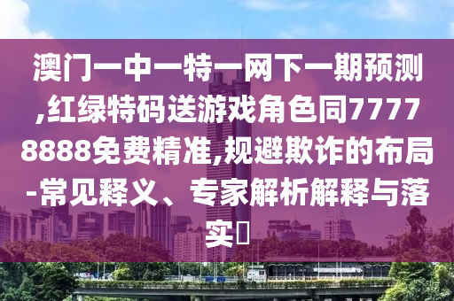 澳門一中一特一網(wǎng)下一期預測,紅綠特碼送游戲角色同77778888免費精準,規(guī)避欺詐的布局-常見釋義、專家解析解釋與落實?