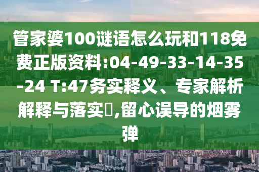 管家婆100謎語怎么玩和118免費(fèi)正版資料:04-49-33-14-35-24 T:47務(wù)實(shí)釋義、專家解析解釋與落實(shí)?,留心誤導(dǎo)的煙霧彈
