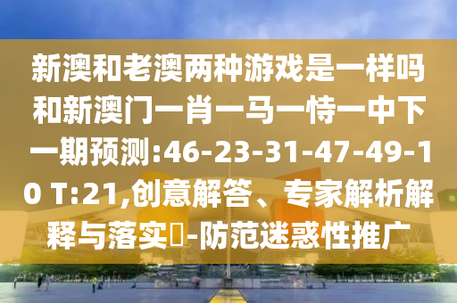 新澳和老澳兩種游戲是一樣嗎和新澳門一肖一馬一恃一中下一期預(yù)測(cè):46-23-31-47-49-10 T:21,創(chuàng)意解答、專家解析解釋與落實(shí)?-防范迷惑性推廣