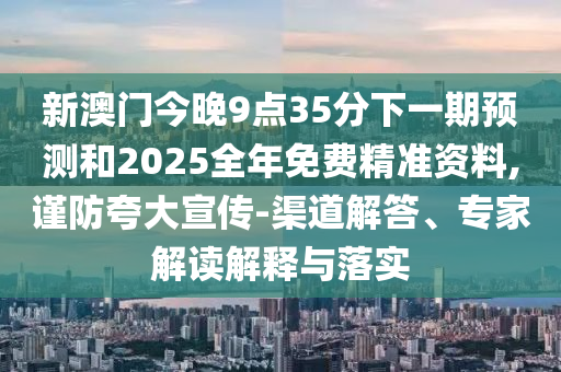 新澳門今晚9點(diǎn)35分下一期預(yù)測(cè)和2025全年免費(fèi)精準(zhǔn)資料,謹(jǐn)防夸大宣傳-渠道解答、專家解讀解釋與落實(shí)